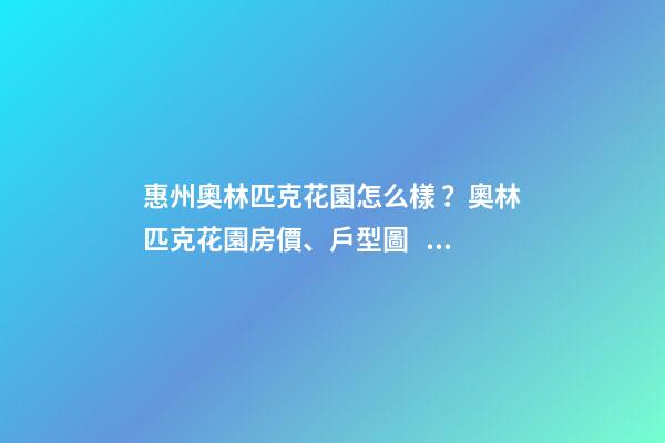 惠州奧林匹克花園怎么樣？奧林匹克花園房價、戶型圖、周邊配套樓盤分析